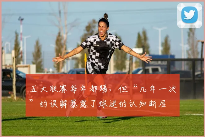 五大联赛每年都踢,但“几年一次”的误解暴露了球迷的认知断层