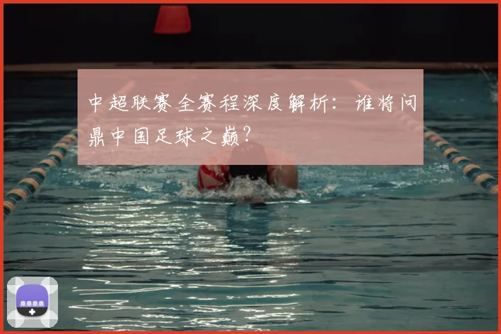 中超联赛全赛程深度解析:谁将问鼎中国足球之巅?
