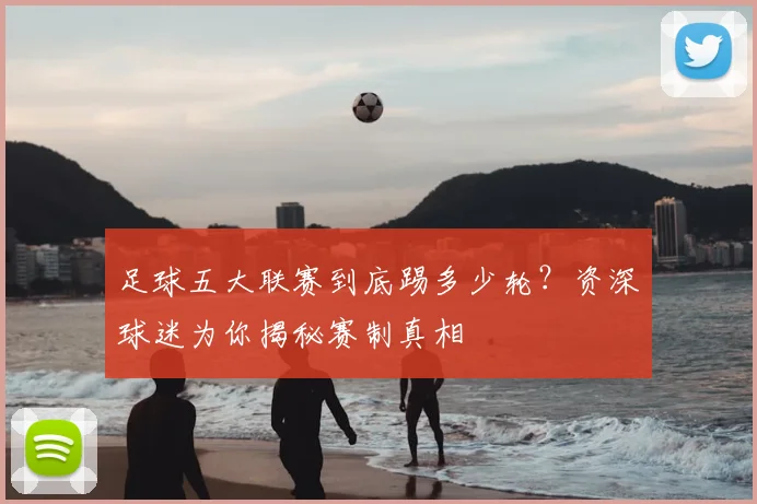 足球五大联赛到底踢多少轮？资深球迷为你揭秘赛制真相
