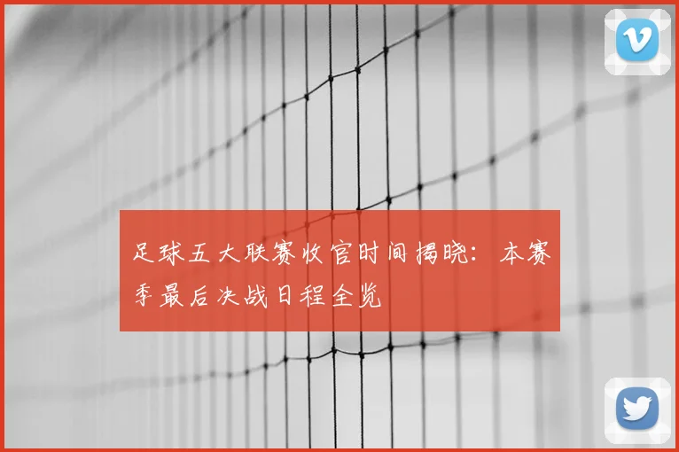 足球五大联赛收官时间揭晓：本赛季最后决战日程全览