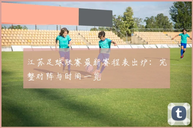 江苏足球联赛最新赛程表出炉：完整对阵与时间一览