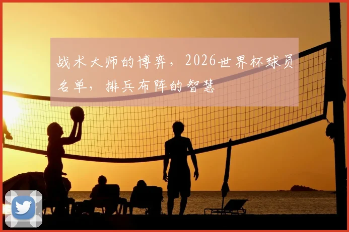 战术大师的博弈，2026世界杯球员名单，排兵布阵的智慧