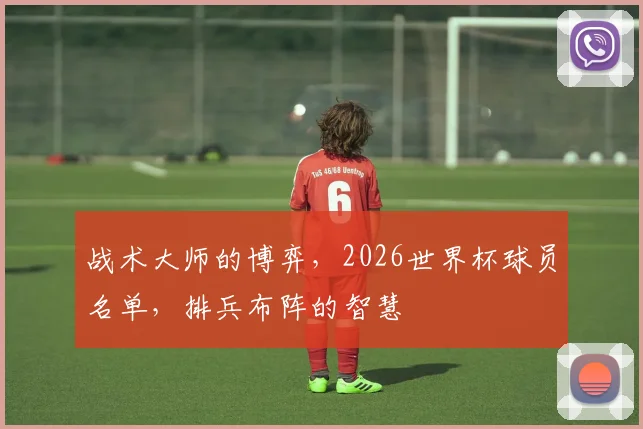 战术大师的博弈，2026世界杯球员名单，排兵布阵的智慧