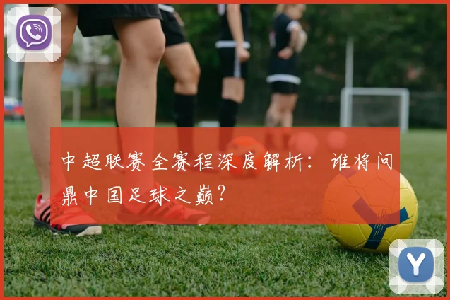 中超联赛全赛程深度解析:谁将问鼎中国足球之巅?