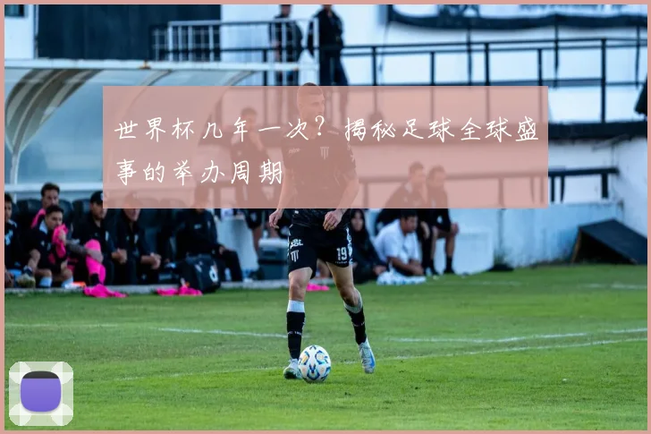 世界杯几年一次？揭秘足球全球盛事的举办周期