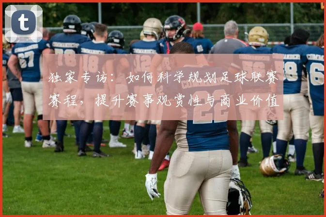 独家专访：如何科学规划足球联赛赛程，提升赛事观赏性与商业价值