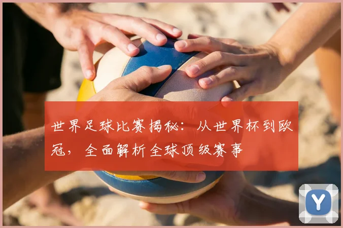 世界足球比赛揭秘：从世界杯到欧冠，全面解析全球顶级赛事