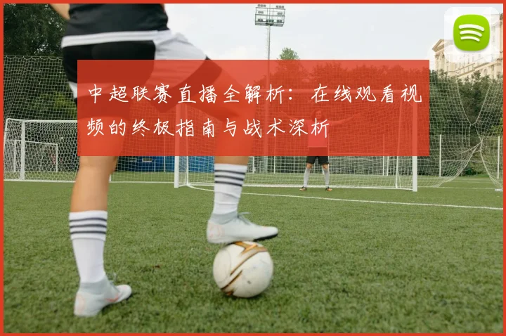 中超联赛直播全解析：在线观看视频的终极指南与战术深析