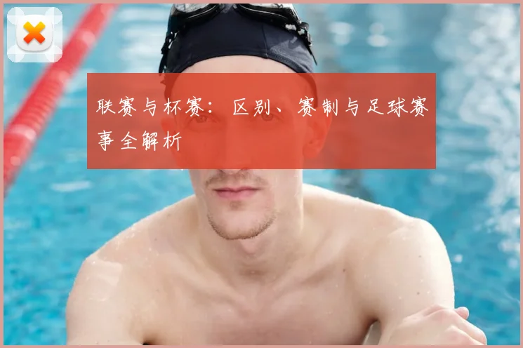 联赛与杯赛：区别、赛制与足球赛事全解析