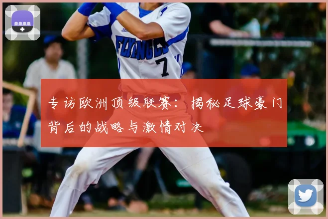 专访欧洲顶级联赛：揭秘足球豪门背后的战略与激情对决