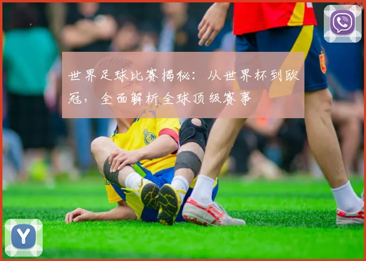 世界足球比赛揭秘：从世界杯到欧冠，全面解析全球顶级赛事