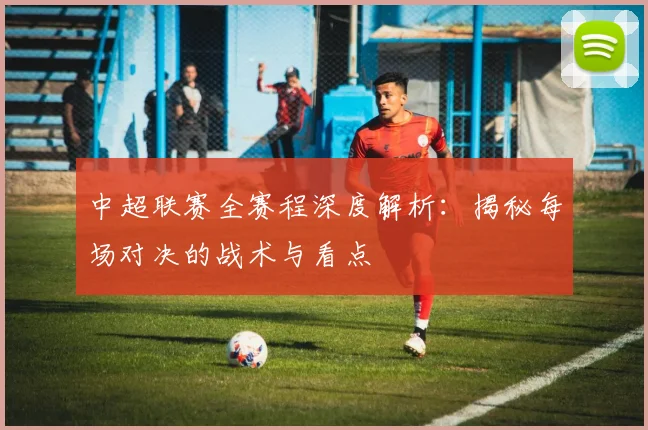 中超联赛全赛程深度解析:揭秘每场对决的战术与看点