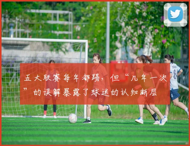 五大联赛每年都踢，但“几年一次”的误解暴露了球迷的认知断层