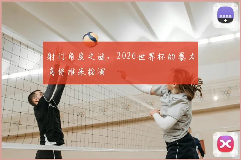 射门角度之谜,2026世界杯的暴力鸟将谁来扮演