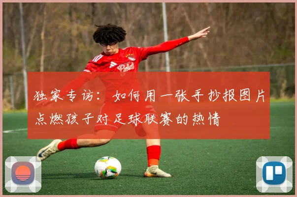 独家专访：如何用一张手抄报图片点燃孩子对足球联赛的热情