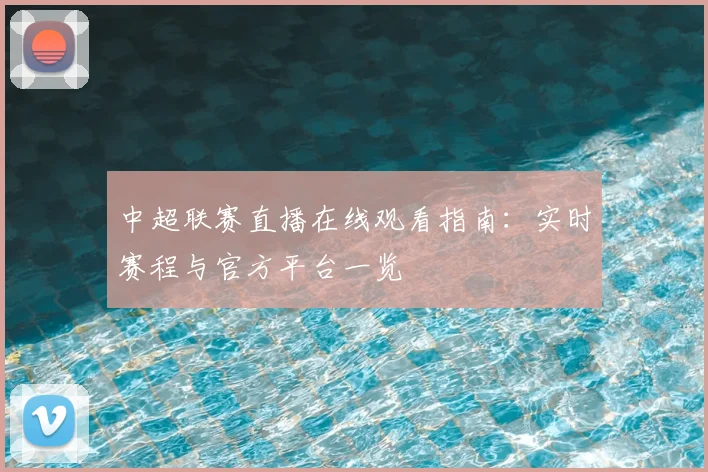 中超联赛直播在线观看指南:实时赛程与官方平台一览