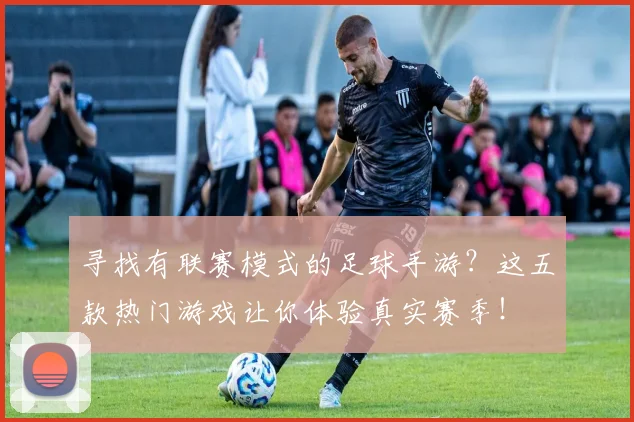 寻找有联赛模式的足球手游?这五款热门游戏让你体验真实赛季!