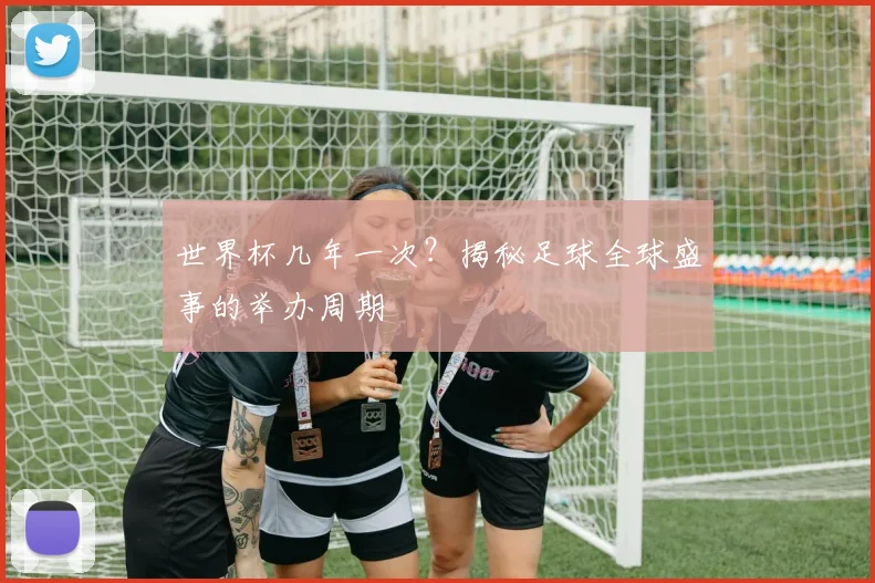 世界杯几年一次？揭秘足球全球盛事的举办周期