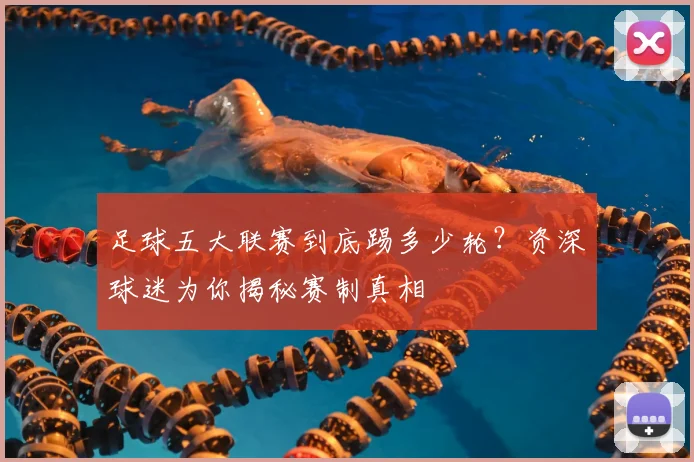 足球五大联赛到底踢多少轮？资深球迷为你揭秘赛制真相