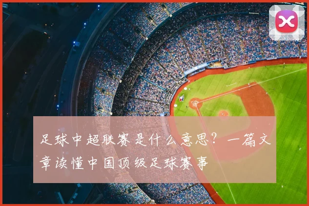足球中超联赛是什么意思？一篇文章读懂中国顶级足球赛事