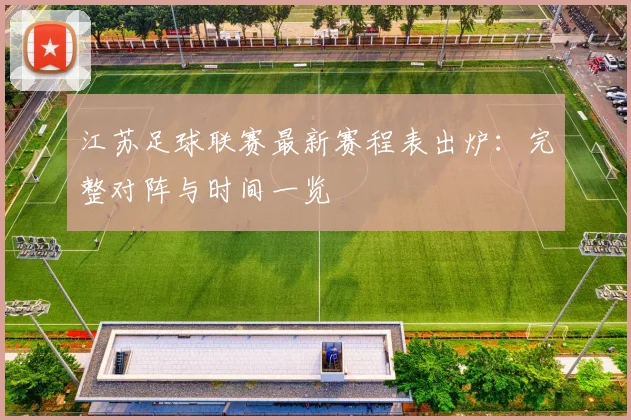 江苏足球联赛最新赛程表出炉：完整对阵与时间一览